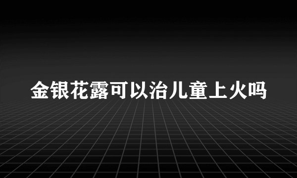 金银花露可以治儿童上火吗