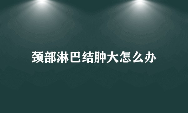 颈部淋巴结肿大怎么办