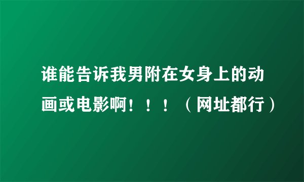 谁能告诉我男附在女身上的动画或电影啊!!!(网址都行)