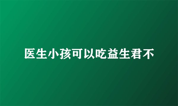 医生小孩可以吃益生君不