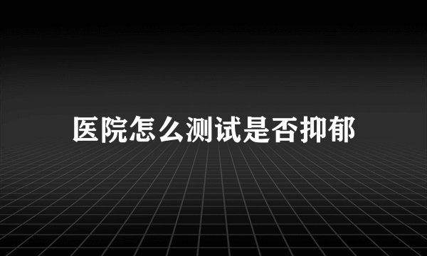 医院怎么测试是否抑郁