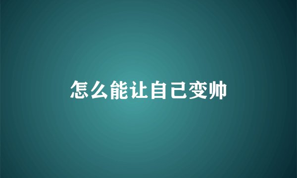 怎么能让自己变帅