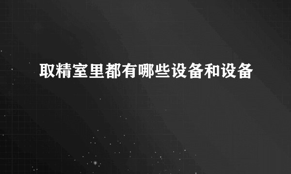 取精室里都有哪些设备和设备