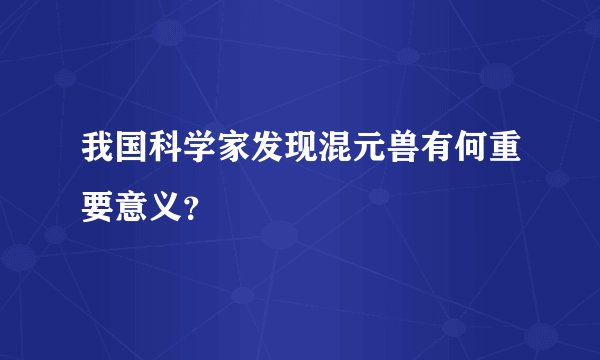 我国科学家发现混元兽有何重要意义？