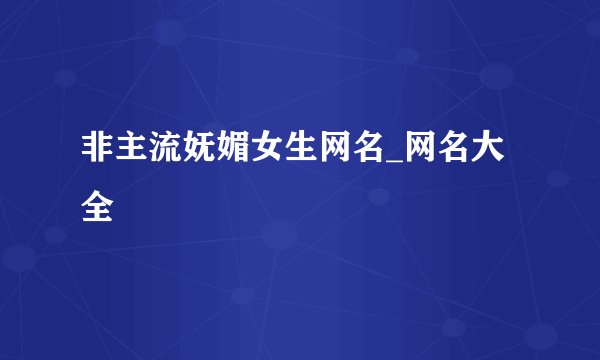 非主流妩媚女生网名_网名大全