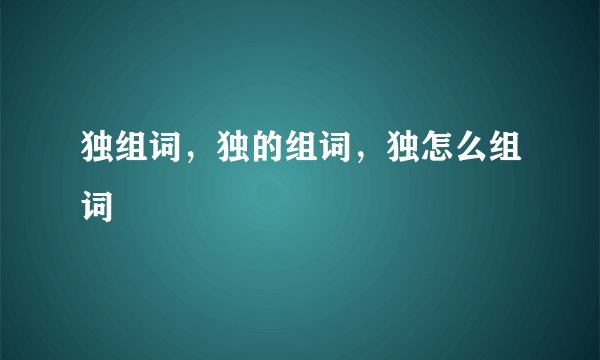 独组词，独的组词，独怎么组词