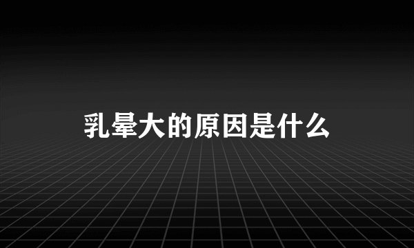 乳晕大的原因是什么