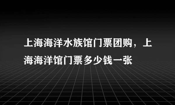 上海海洋水族馆门票团购，上海海洋馆门票多少钱一张