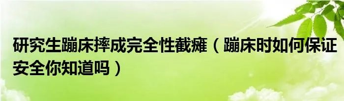 研究生蹦床摔成完全性截瘫（蹦床时如何保证安全你知道吗）
