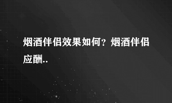 烟酒伴侣效果如何？烟酒伴侣应酬..