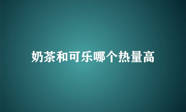 奶茶和可乐哪个热量高