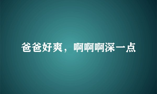 爸爸好爽，啊啊啊深一点