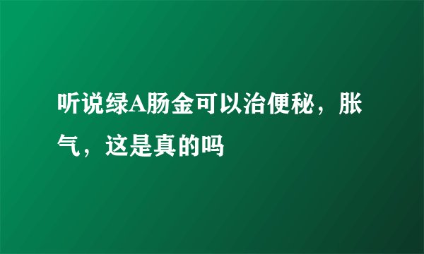 听说绿A肠金可以治便秘，胀气，这是真的吗