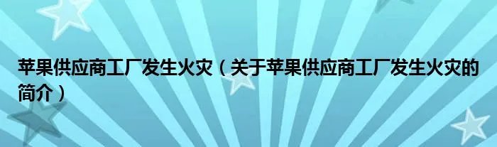苹果供应商工厂发生火灾（关于苹果供应商工厂发生火灾的简介）