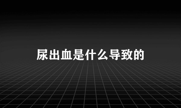 尿出血是什么导致的