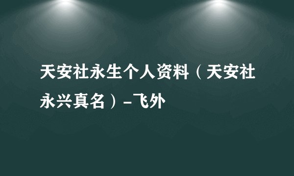 天安社永生个人资料（天安社永兴真名）-飞外