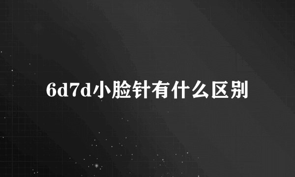 6d7d小脸针有什么区别