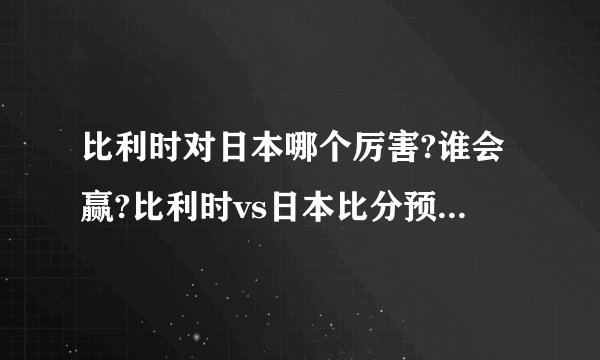 比利时对日本哪个厉害?谁会赢?比利时vs日本比分预测附直播地址