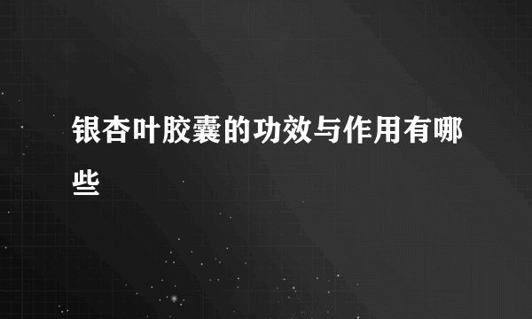 银杏叶胶囊的功效与作用有哪些