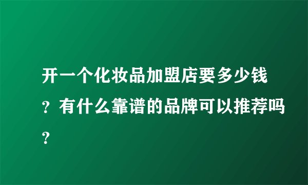 开一个化妆品加盟店要多少钱?有什么靠谱的品牌可以推荐吗?
