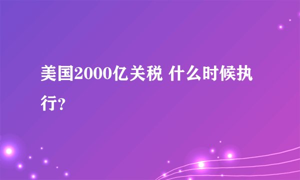美国2000亿关税 什么时候执行？