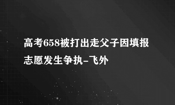 高考658被打出走父子因填报志愿发生争执-飞外