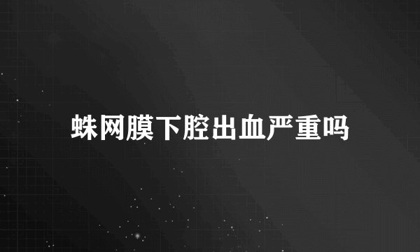 蛛网膜下腔出血严重吗