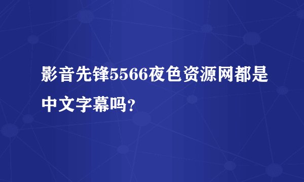 影音先锋5566夜色资源网都是中文字幕吗？