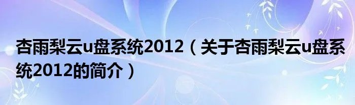 杏雨梨云u盘系统2012（关于杏雨梨云u盘系统2012的简介）