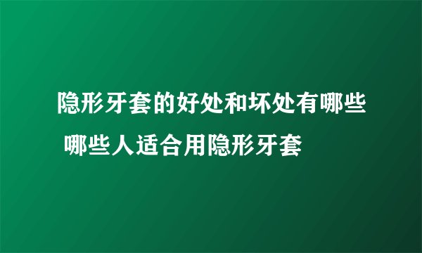 隐形牙套的好处和坏处有哪些 哪些人适合用隐形牙套