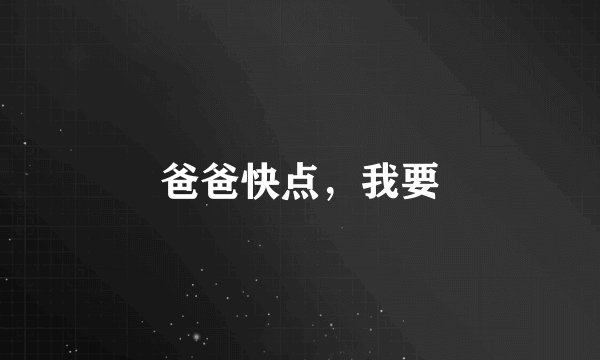 爸爸快点，我要