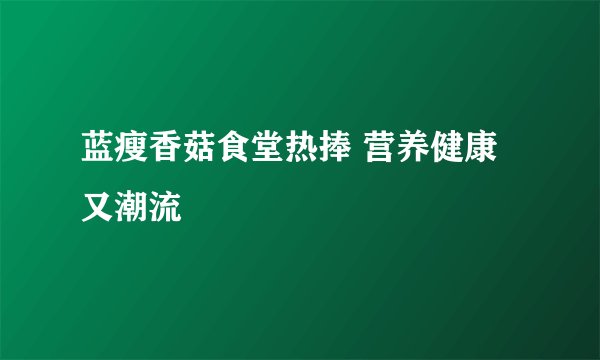 蓝瘦香菇食堂热捧 营养健康又潮流