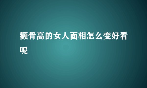 颧骨高的女人面相怎么变好看呢