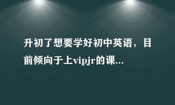 升初了想要学好初中英语，目前倾向于上vipjr的课程，但是vipjr到底怎么样？