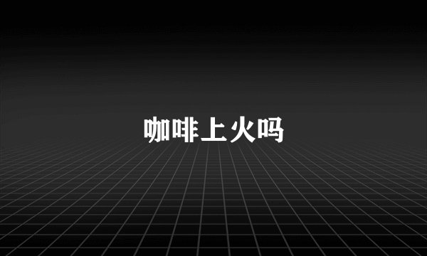 咖啡上火吗