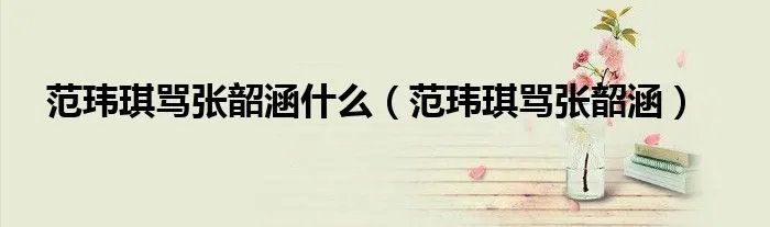 范玮琪骂张韶涵什么（范玮琪骂张韶涵）