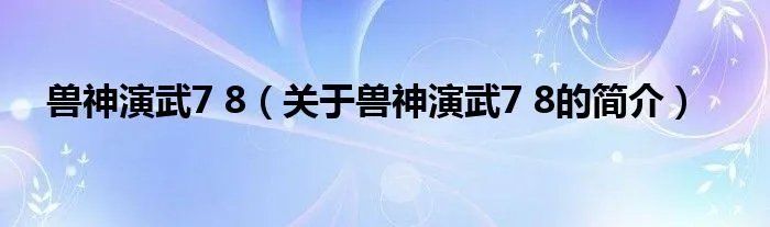 兽神演武7 8（关于兽神演武7 8的简介）
