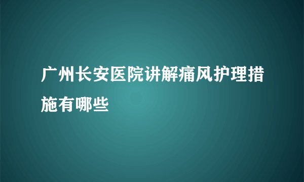 广州长安医院讲解痛风护理措施有哪些