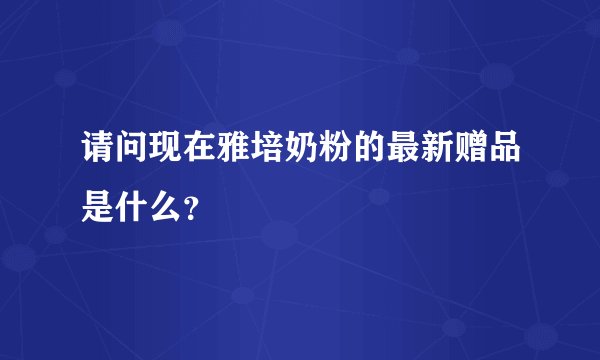 请问现在雅培奶粉的最新赠品是什么？