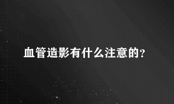 血管造影有什么注意的？