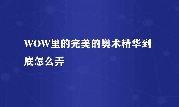 WOW里的完美的奥术精华到底怎么弄