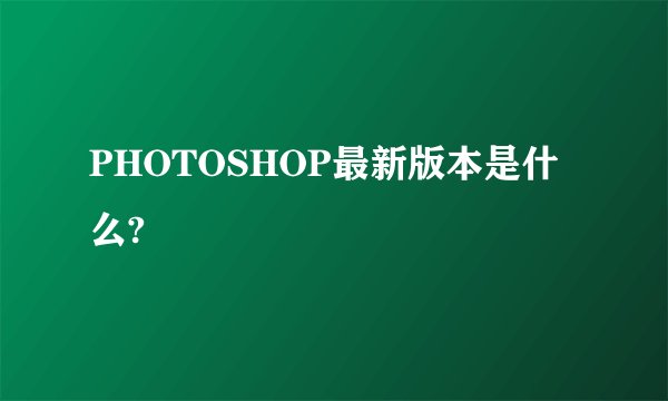PHOTOSHOP最新版本是什么?