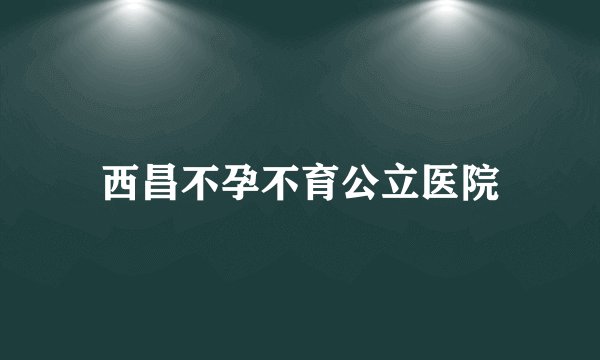 西昌不孕不育公立医院