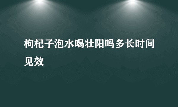 枸杞子泡水喝壮阳吗多长时间见效