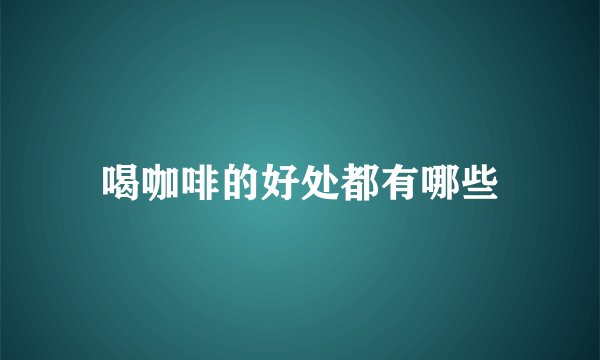 喝咖啡的好处都有哪些