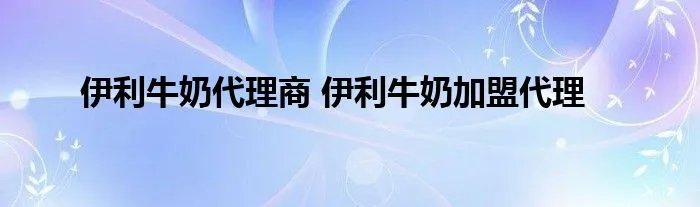 伊利牛奶代理商 伊利牛奶加盟代理