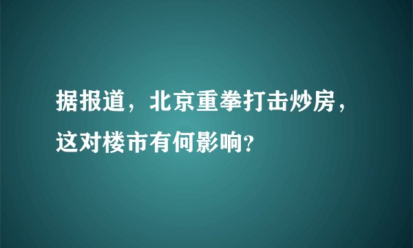 据报道，北京重拳打击炒房，这对楼市有何影响？