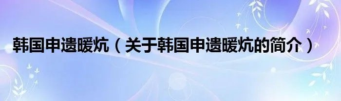 韩国申遗暖炕（关于韩国申遗暖炕的简介）