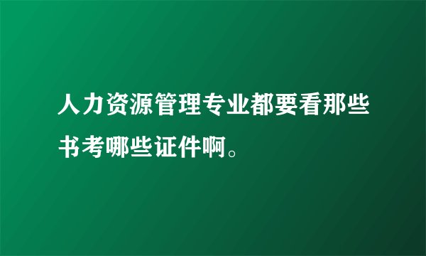 人力资源管理专业都要看那些书考哪些证件啊。