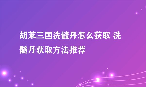 胡莱三国洗髓丹怎么获取 洗髓丹获取方法推荐